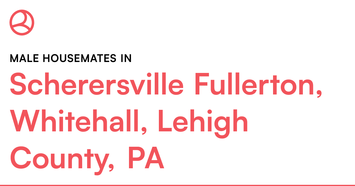 Male housemates in Scherersville Fullerton, Whitehall...